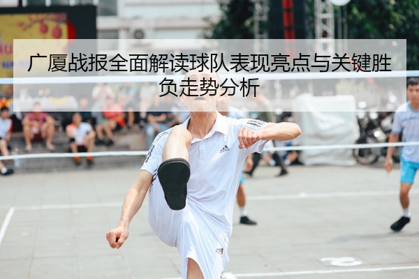 广厦战报全面解读球队表现亮点与关键胜负走势分析
