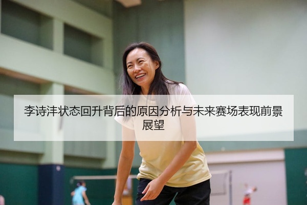 李诗沣状态回升背后的原因分析与未来赛场表现前景展望