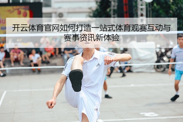 开云体育官网如何打造一站式体育观赛互动与赛事资讯新体验