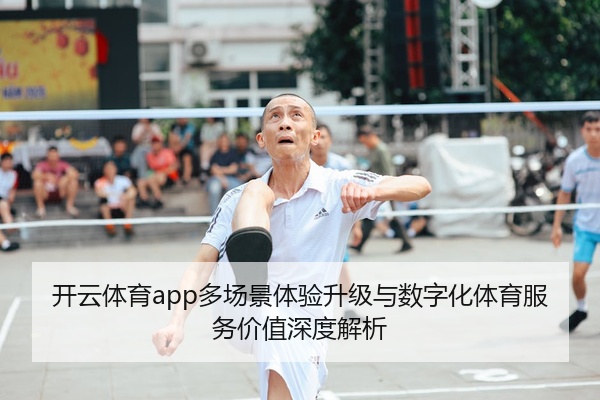 开云体育app多场景体验升级与数字化体育服务价值深度解析