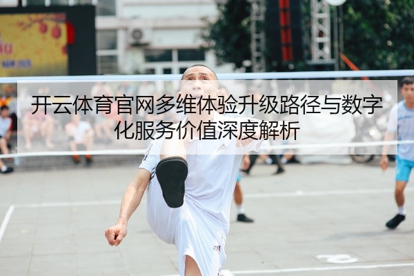 开云体育官网多维体验升级路径与数字化服务价值深度解析